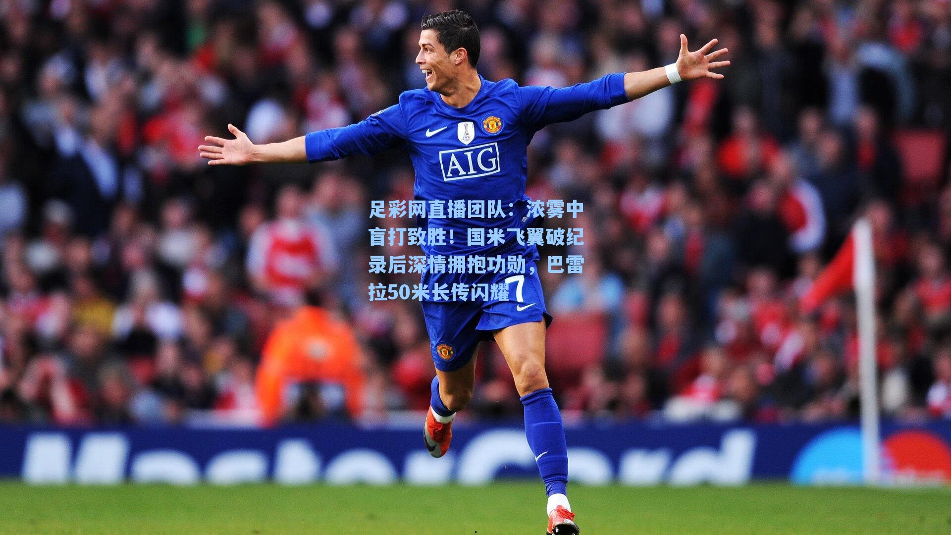 浓雾中盲打致胜!国米飞翼破纪录后深情拥抱功勋,巴雷拉50米长传闪耀