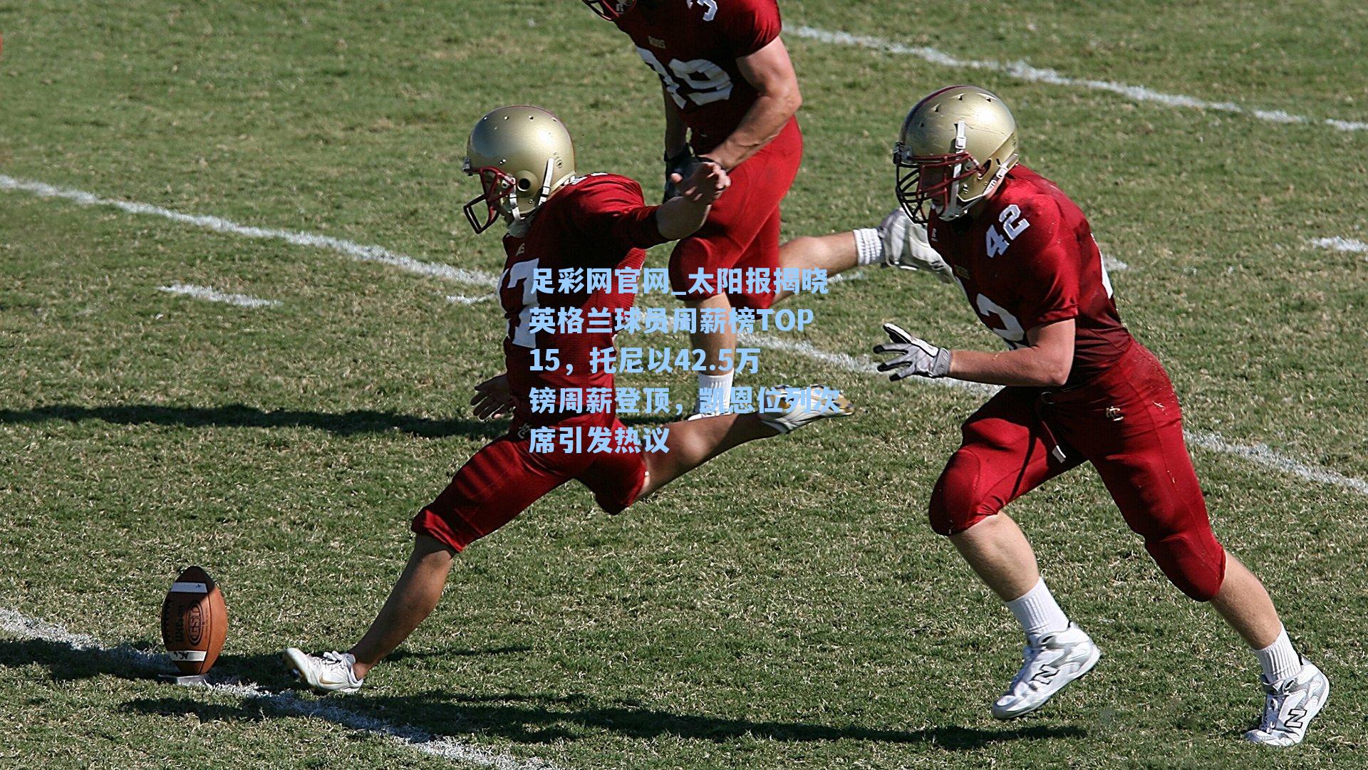 太阳报揭晓英格兰球员周薪榜TOP15，托尼以42.5万镑周薪登顶，凯恩位列次席引发热议