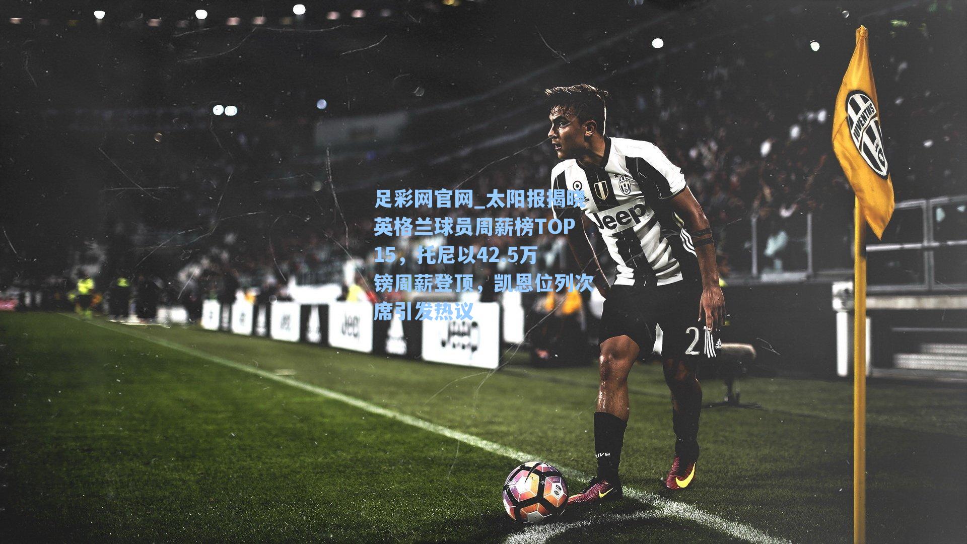 太阳报揭晓英格兰球员周薪榜TOP15，托尼以42.5万镑周薪登顶，凯恩位列次席引发热议