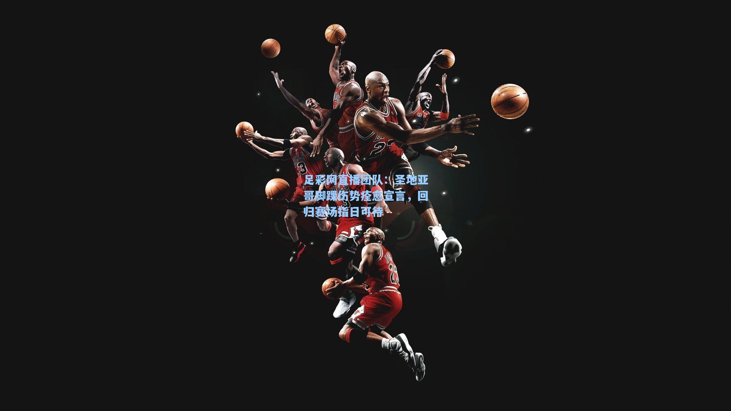 圣地亚哥脚踝伤势痊愈宣言,回归赛场指日可待