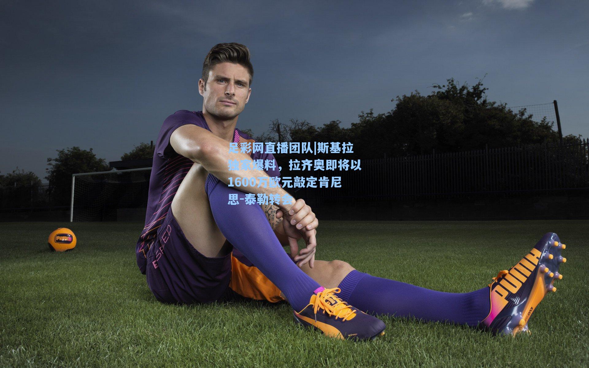 斯基拉独家爆料，拉齐奥即将以1600万欧元敲定肯尼思-泰勒转会