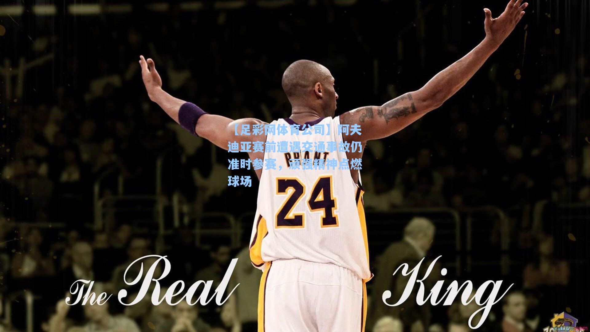 阿夫迪亚赛前遭遇交通事故仍准时参赛，顽强精神点燃球场