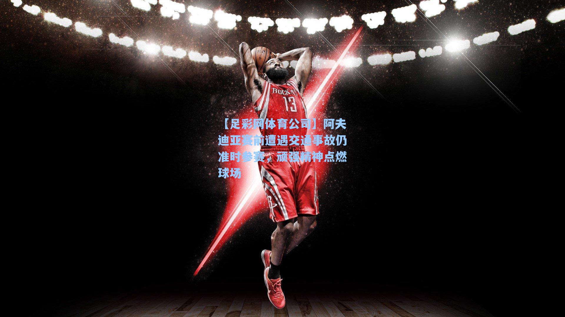 阿夫迪亚赛前遭遇交通事故仍准时参赛，顽强精神点燃球场