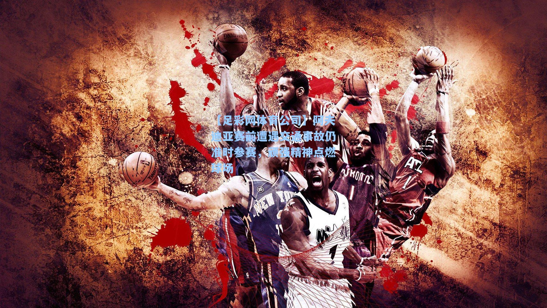 阿夫迪亚赛前遭遇交通事故仍准时参赛，顽强精神点燃球场